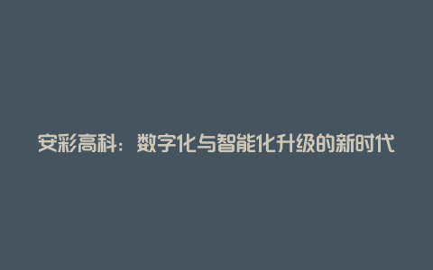 安彩高科：数字化与智能化升级的新时代