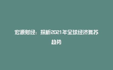 宏源财经：探析2021年全球经济复苏趋势