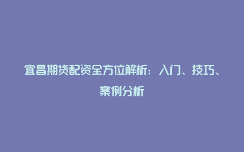 宜昌期货配资全方位解析：入门、技巧、案例分析