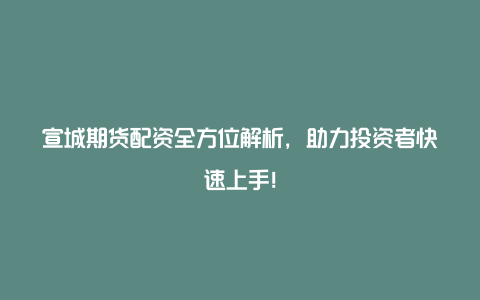 宣城期货配资全方位解析，助力投资者快速上手！