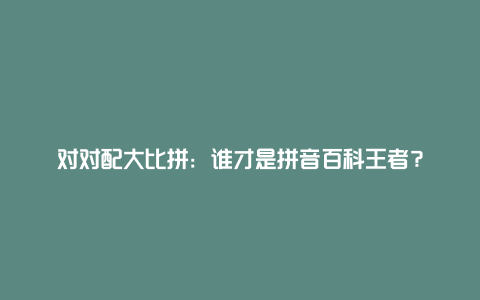 对对配大比拼：谁才是拼音百科王者？