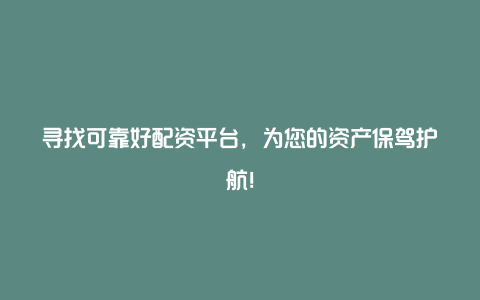 寻找可靠好配资平台，为您的资产保驾护航！