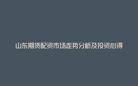 山东期货配资市场走势分析及投资心得