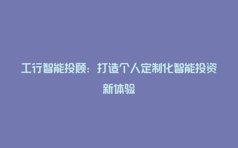 工行智能投顾：打造个人定制化智能投资新体验