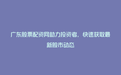 广东股票配资网助力投资者，快速获取最新股市动态