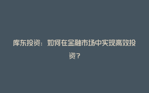 库东投资：如何在金融市场中实现高效投资？