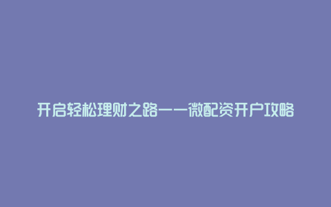 开启轻松理财之路——微配资开户攻略