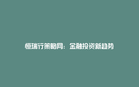 恒瑞行策略网：金融投资新趋势