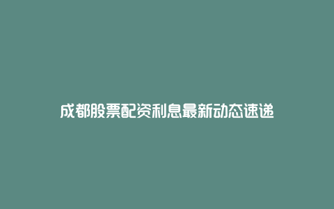 成都股票配资利息最新动态速递