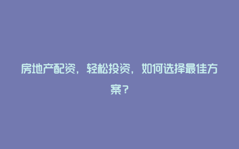 房地产配资，轻松投资，如何选择最佳方案？