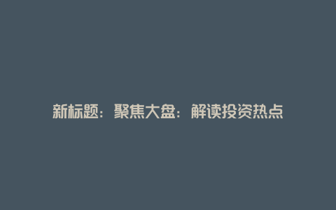 新标题：聚焦大盘：解读投资热点