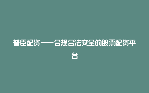 普臣配资——合规合法安全的股票配资平台