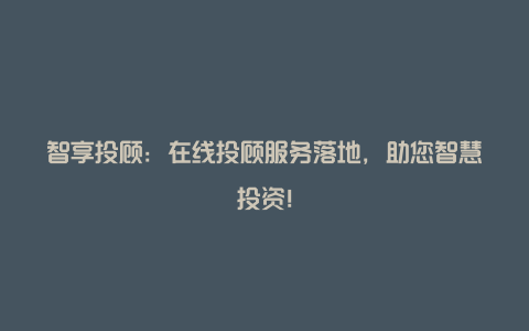 智享投顾：在线投顾服务落地，助您智慧投资！