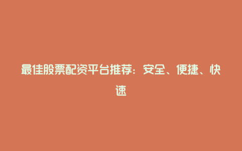 最佳股票配资平台推荐：安全、便捷、快速