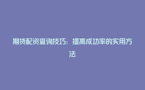 期货配资查询技巧：提高成功率的实用方法