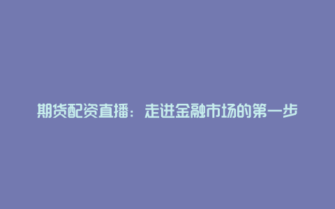 期货配资直播：走进金融市场的第一步