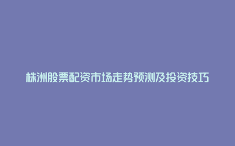 株洲股票配资市场走势预测及投资技巧