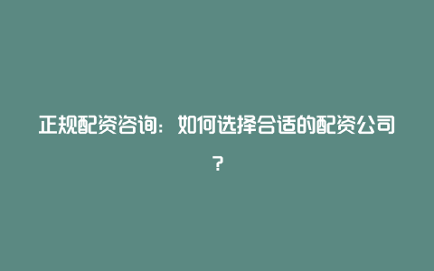 正规配资咨询：如何选择合适的配资公司？