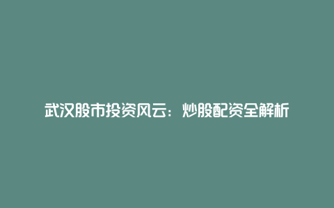 武汉股市投资风云：炒股配资全解析