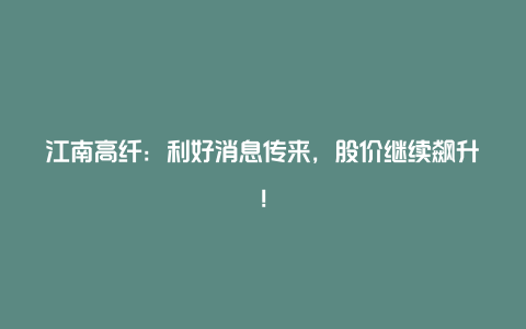 江南高纤：利好消息传来，股价继续飙升！