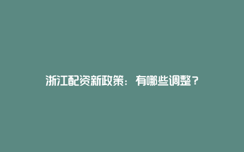 浙江配资新政策：有哪些调整？