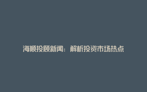 海顺投顾新闻：解析投资市场热点