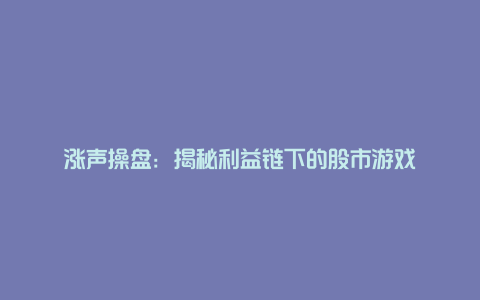 涨声操盘：揭秘利益链下的股市游戏