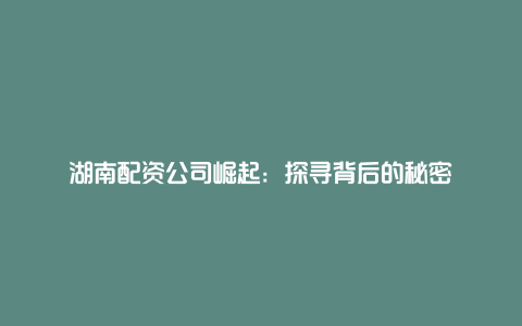 湖南配资公司崛起：探寻背后的秘密