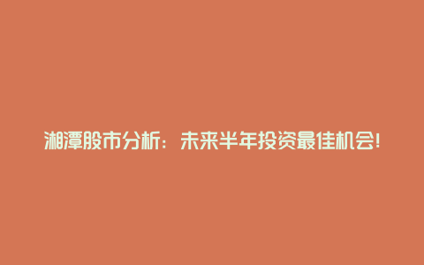 湘潭股市分析：未来半年投资最佳机会！