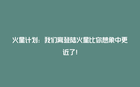 火星计划：我们离登陆火星比你想象中更近了！