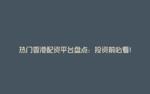 热门香港配资平台盘点：投资前必看！