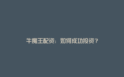 牛魔王配资：如何成功投资？