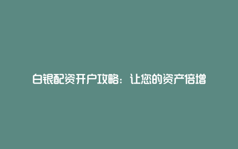 白银配资开户攻略：让您的资产倍增