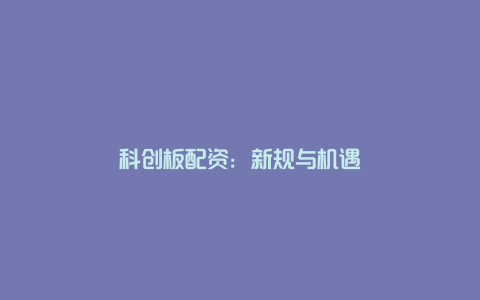 科创板配资：新规与机遇