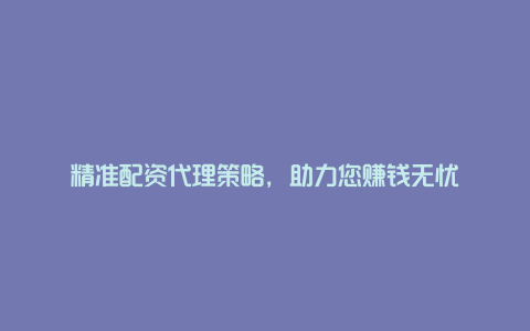 精准配资代理策略，助力您赚钱无忧