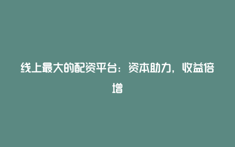 线上最大的配资平台：资本助力，收益倍增