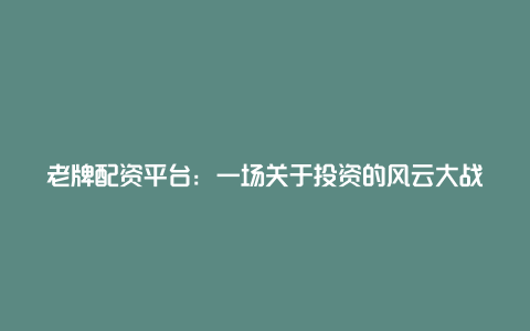 老牌配资平台：一场关于投资的风云大战