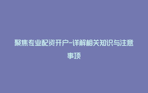 聚焦专业配资开户-详解相关知识与注意事项