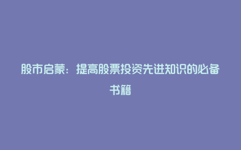 股市启蒙：提高股票投资先进知识的必备书籍