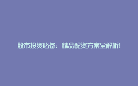 股市投资必备：精品配资方案全解析！