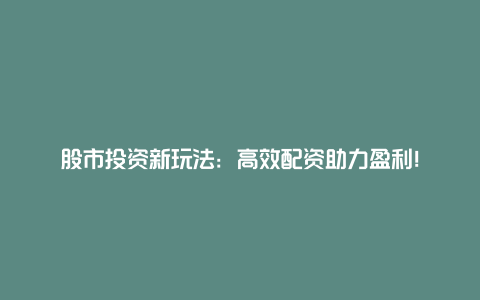 股市投资新玩法：高效配资助力盈利！