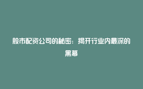 股市配资公司的秘密：揭开行业内最深的黑幕