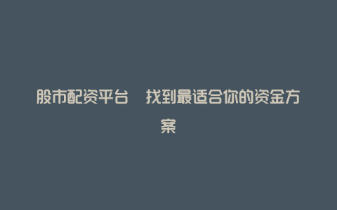 股市配资平台  找到最适合你的资金方案