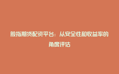 股指期货配资平台：从安全性和收益率的角度评估