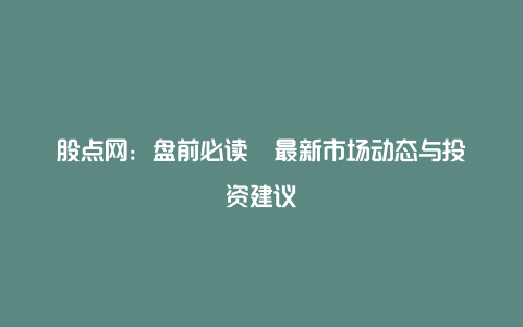 股点网：盘前必读  最新市场动态与投资建议