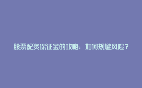 股票配资保证金的攻略：如何规避风险？