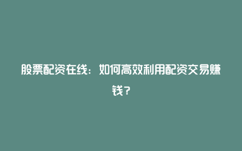 股票配资在线：如何高效利用配资交易赚钱？