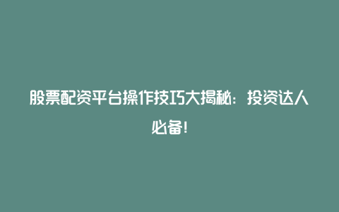 股票配资平台操作技巧大揭秘：投资达人必备！