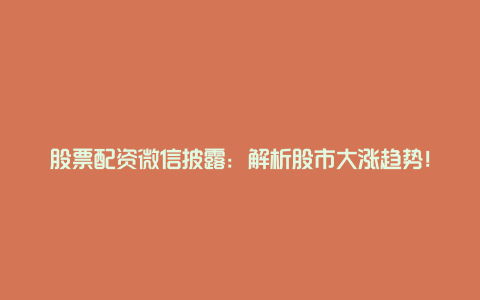 股票配资微信披露：解析股市大涨趋势！