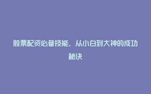 股票配资必备技能，从小白到大神的成功秘诀